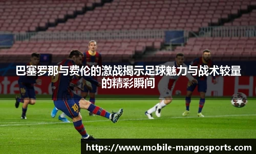 巴塞罗那与费伦的激战揭示足球魅力与战术较量的精彩瞬间