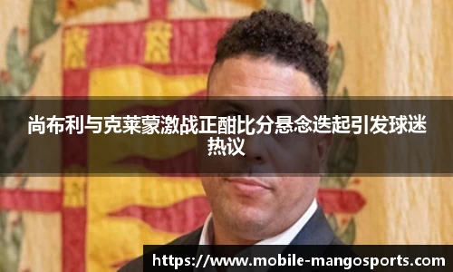 尚布利与克莱蒙激战正酣比分悬念迭起引发球迷热议